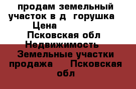 продам земельный участок в д. горушка › Цена ­ 250 000 - Псковская обл. Недвижимость » Земельные участки продажа   . Псковская обл.